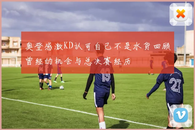 奥登感激KD认可自己不是水货回顾曾经的机会与总决赛经历