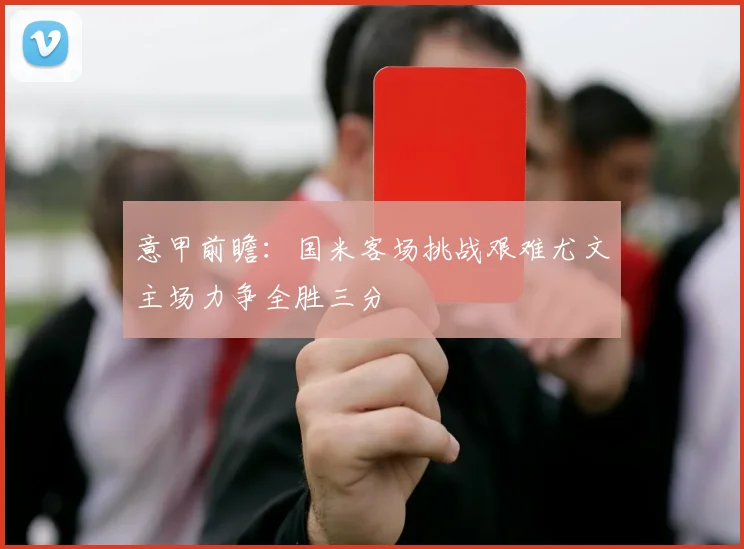 意甲前瞻：国米客场挑战艰难尤文主场力争全胜三分