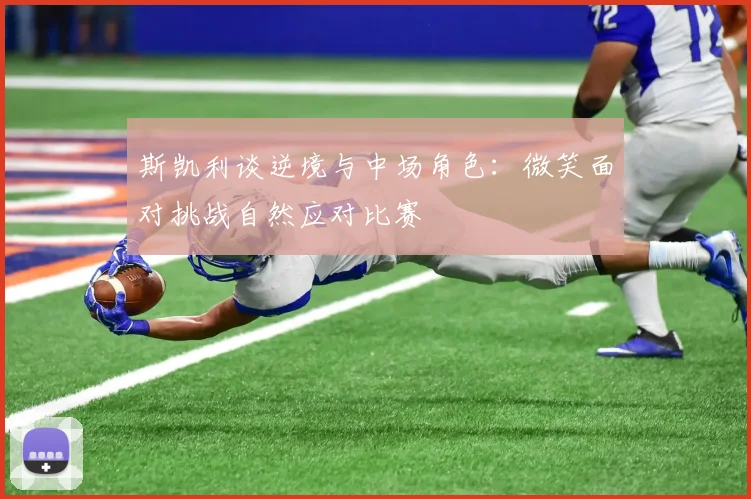 斯凯利谈逆境与中场角色：微笑面对挑战自然应对比赛