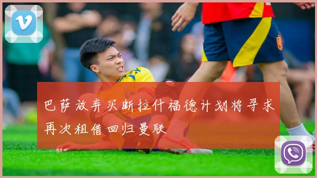 巴萨放弃买断拉什福德计划将寻求再次租借回归曼联