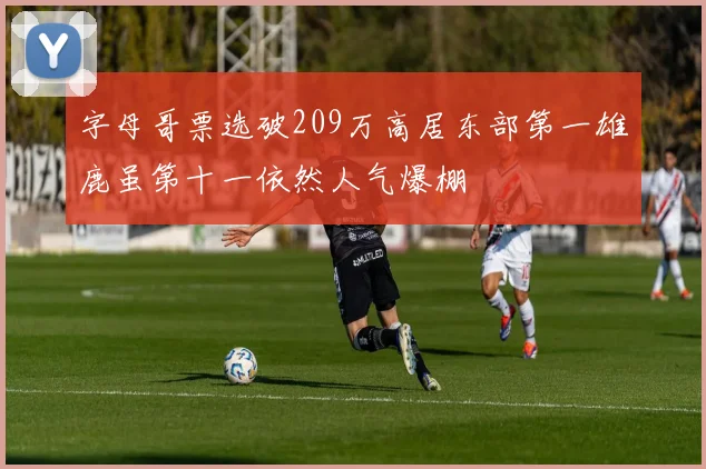 字母哥票选破209万高居东部第一雄鹿虽第十一依然人气爆棚