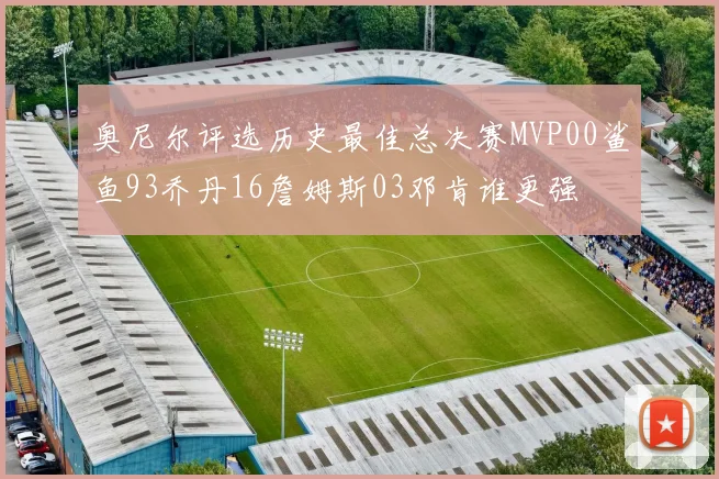 奥尼尔评选历史最佳总决赛MVP00鲨鱼93乔丹16詹姆斯03邓肯谁更强