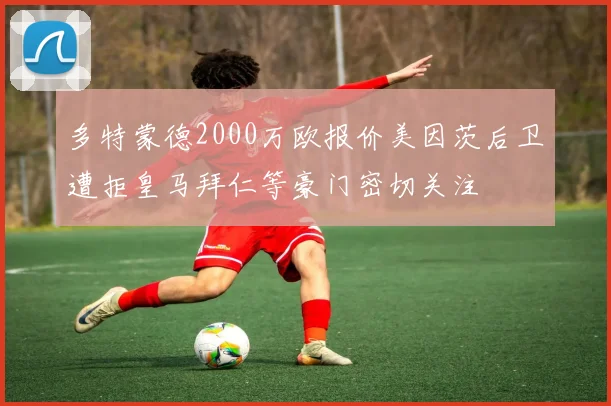 多特蒙德2000万欧报价美因茨后卫遭拒皇马拜仁等豪门密切关注