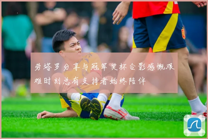 劳塔罗分享与冠军奖杯合影感慨艰难时刻总有支持者始终陪伴