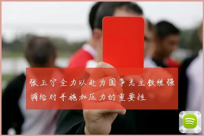 张玉宁全力以赴为国争光主教练强调给对手施加压力的重要性