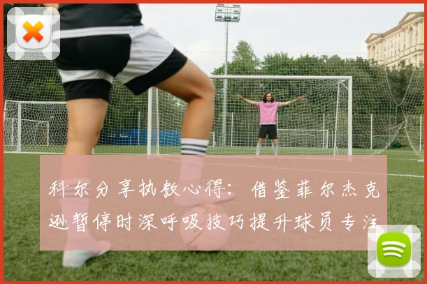 科尔分享执教心得：借鉴菲尔杰克逊暂停时深呼吸技巧提升球员专注力