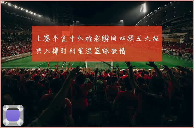 上赛季金牛队精彩瞬间回顾五大经典入樽时刻重温篮球激情