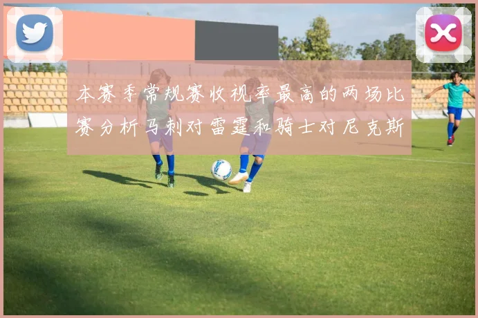 本赛季常规赛收视率最高的两场比赛分析马刺对雷霆和骑士对尼克斯的精彩对决
