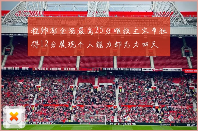 程帅澎全场最高25分难救主末节独得12分展现个人能力却无力回天