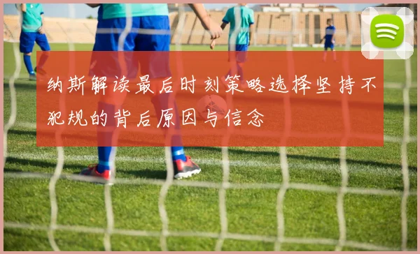 纳斯解读最后时刻策略选择坚持不犯规的背后原因与信念