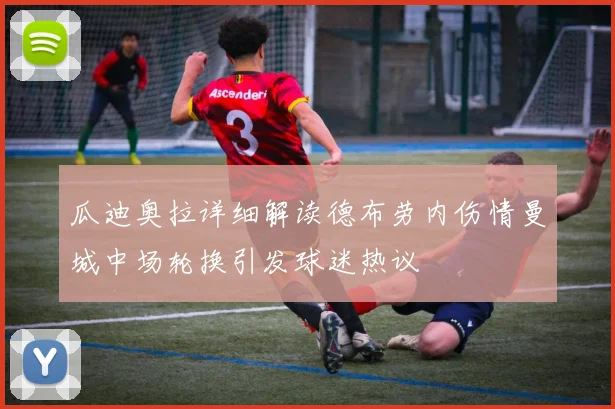瓜迪奥拉详细解读德布劳内伤情曼城中场轮换引发球迷热议