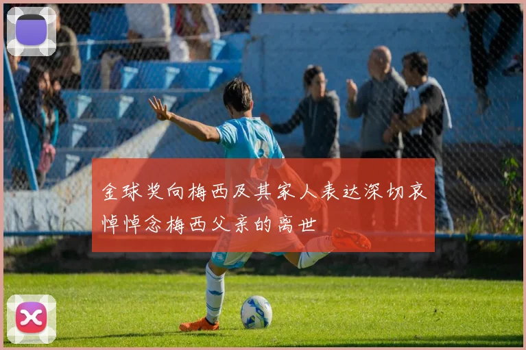 金球奖向梅西及其家人表达深切哀悼悼念梅西父亲的离世